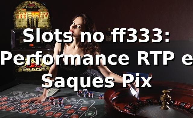 Slots no ff333: Performance, RTP e Saques Pix 📊